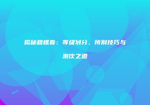 揭秘碧螺春：等级划分、辨别技巧与泡饮之道