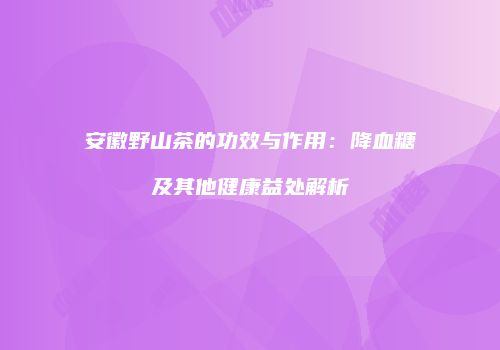 安徽野山茶的功效与作用：降血糖及其他健康益处解析