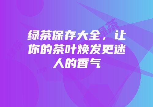 绿茶保存大全，让你的茶叶焕发更迷人的香气