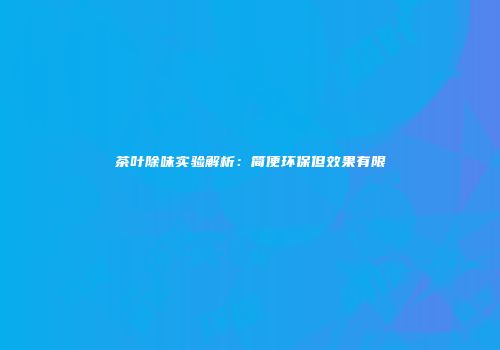 茶叶除味实验解析：简便环保但效果有限