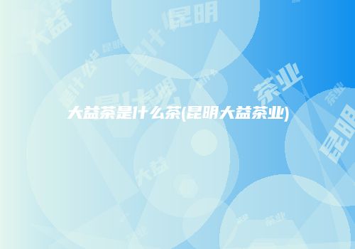 大益茶是什么茶(昆明大益茶业)