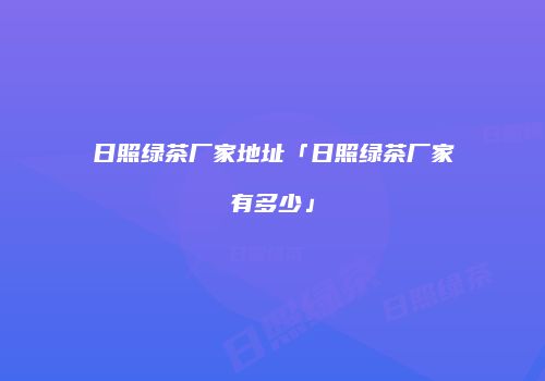 日照绿茶厂家地址「日照绿茶厂家有多少」