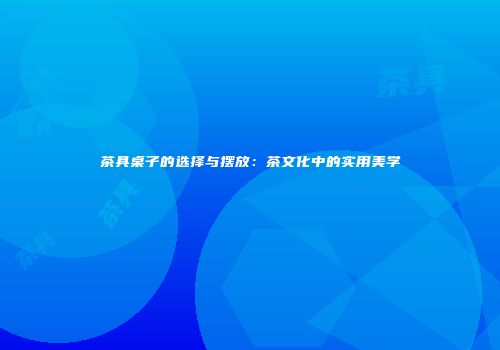 茶具桌子的选择与摆放：茶文化中的实用美学