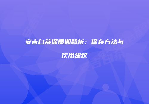安吉白茶保质期解析：保存方法与饮用建议
