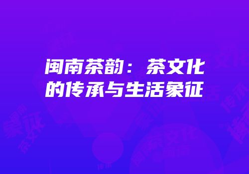 闽南茶韵：茶文化的传承与生活象征