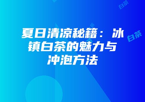 夏日清凉秘籍：冰镇白茶的魅力与冲泡方法