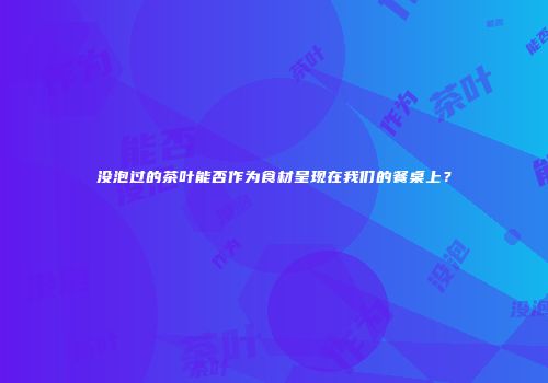 没泡过的茶叶能否作为食材呈现在我们的餐桌上？
