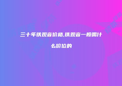 三十年铁观音价格,铁观音一般喝什么价位的