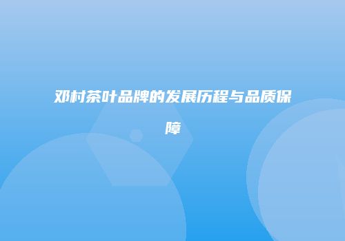 邓村茶叶品牌的发展历程与品质保障