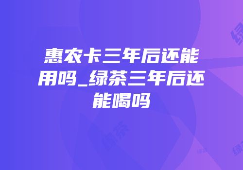 惠农卡三年后还能用吗_绿茶三年后还能喝吗