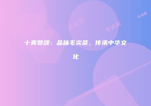 十美赞颂：品味毛尖茶，传承中华文化