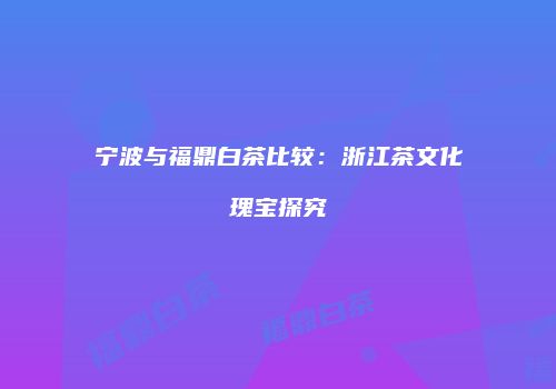 宁波与福鼎白茶比较：浙江茶文化瑰宝探究