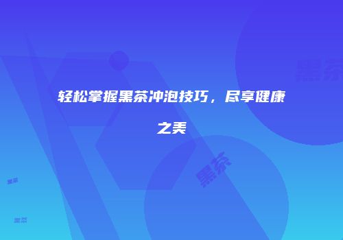 轻松掌握黑茶冲泡技巧，尽享健康之美