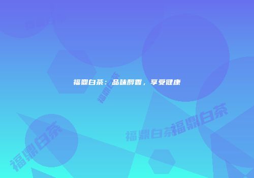 福鼎白茶：品味醇香，享受健康