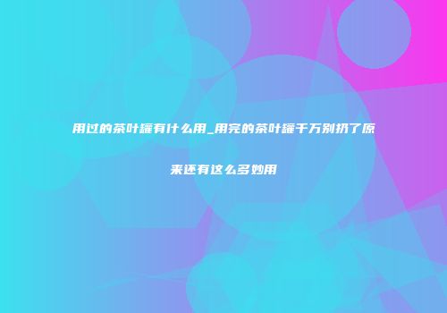 用过的茶叶罐有什么用_用完的茶叶罐千万别扔了原来还有这么多妙用