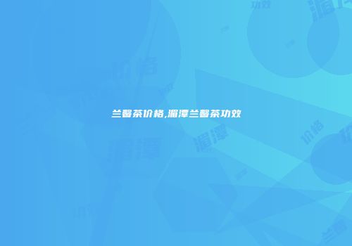 兰馨茶价格,湄潭兰馨茶功效