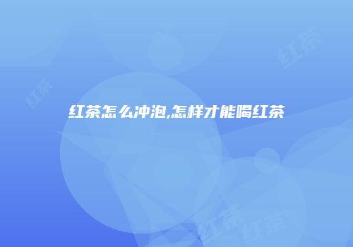 红茶怎么冲泡,怎样才能喝红茶