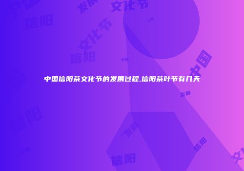 中国信阳茶文化节的发展过程,信阳茶叶节有几天