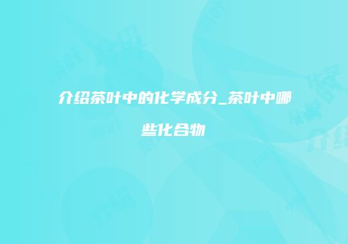 介绍茶叶中的化学成分_茶叶中哪些化合物