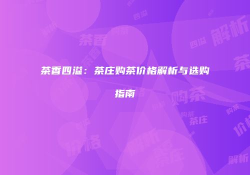 茶香四溢：茶庄购茶价格解析与选购指南