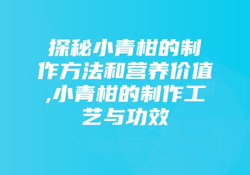 探秘小青柑的制作方法和营养价值,小青柑的制作工艺与功效