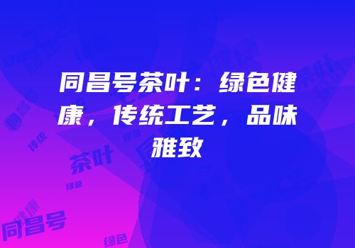 同昌号茶叶：绿色健康，传统工艺，品味雅致