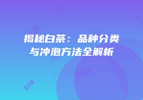 揭秘白茶：品种分类与冲泡方法全解析
