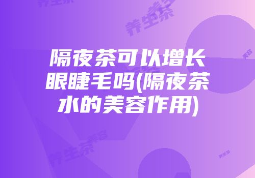 隔夜茶可以增长眼睫毛吗(隔夜茶水的美容作用)