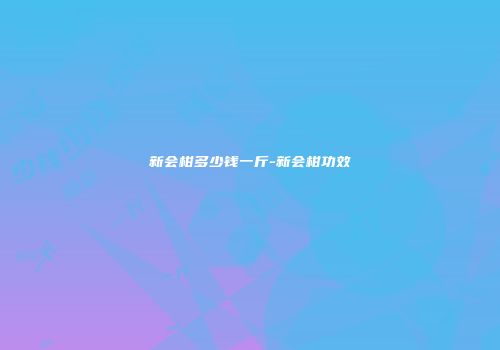 新会柑多少钱一斤-新会柑功效
