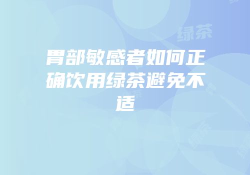 胃部敏感者如何正确饮用绿茶避免不适