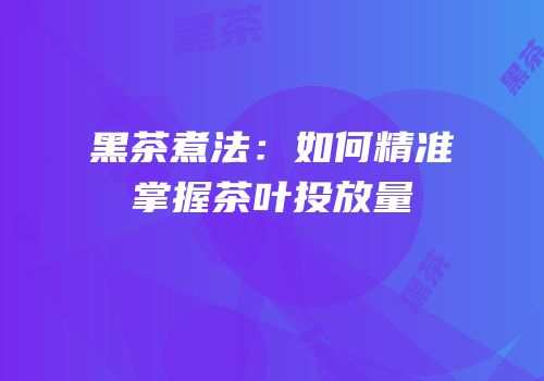黑茶煮法：如何精准掌握茶叶投放量