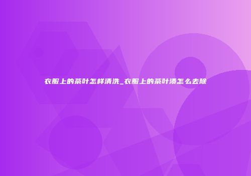 衣服上的茶叶怎样清洗_衣服上的茶叶渍怎么去除