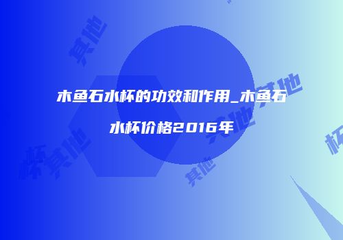 木鱼石水杯的功效和作用_木鱼石水杯价格2016年
