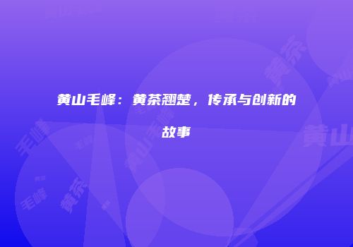 黄山毛峰：黄茶翘楚，传承与创新的故事