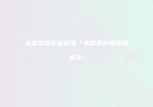 浓香型铁观音色泽「铁观音的味道和色泽」