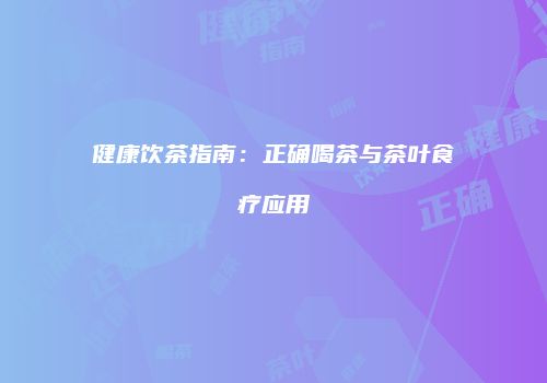 健康饮茶指南：正确喝茶与茶叶食疗应用