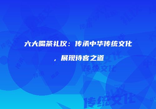 六大喝茶礼仪：传承中华传统文化，展现待客之道
