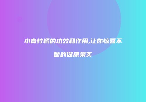 小青柠橘的功效和作用,让你惊喜不断的健康果实