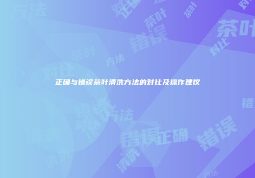 正确与错误茶叶清洗方法的对比及操作建议