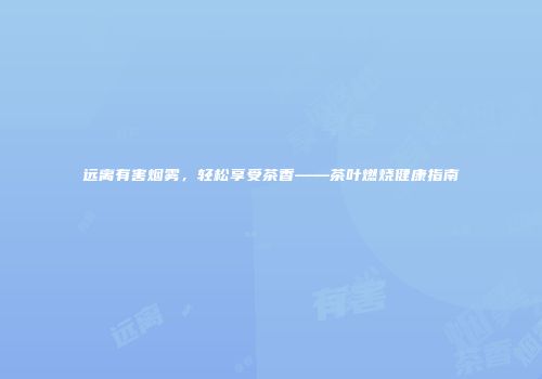 远离有害烟雾，轻松享受茶香——茶叶燃烧健康指南