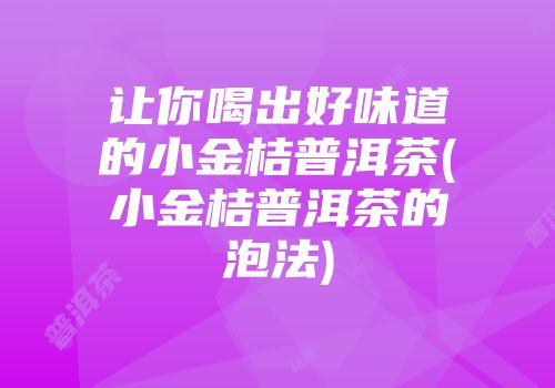让你喝出好味道的小金桔普洱茶(小金桔普洱茶的泡法)