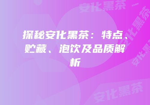 探秘安化黑茶：特点、贮藏、泡饮及品质解析
