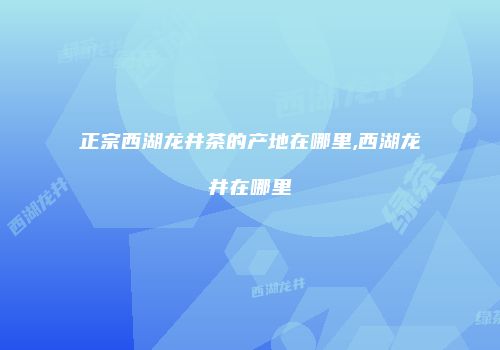 正宗西湖龙井茶的产地在哪里,西湖龙井在哪里
