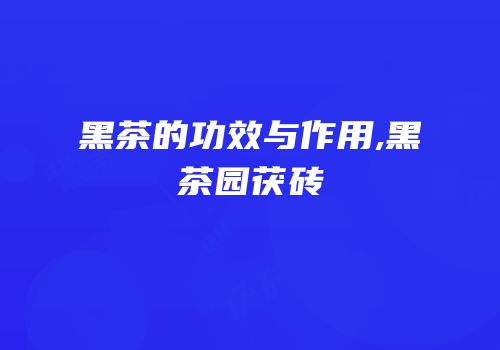 黑茶的功效与作用,黑茶园茯砖