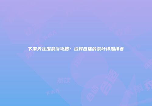 下雨天祛湿茶饮攻略：选择合适的茶叶排湿排寒