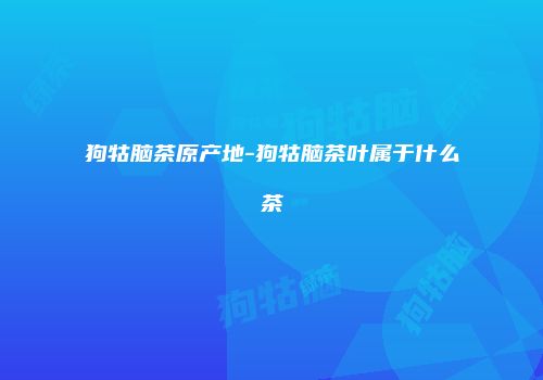 狗牯脑茶原产地-狗牯脑茶叶属于什么茶