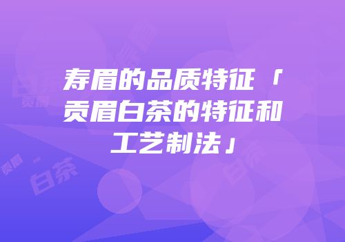 寿眉的品质特征「贡眉白茶的特征和工艺制法」