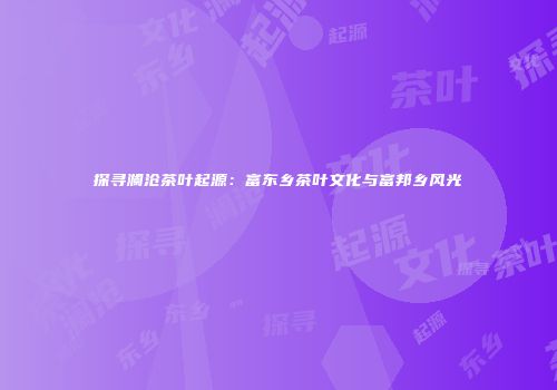 探寻澜沧茶叶起源：富东乡茶叶文化与富邦乡风光