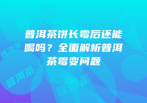 普洱茶饼长霉后还能喝吗？全面解析普洱茶霉变问题