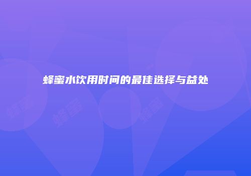 蜂蜜水饮用时间的最佳选择与益处